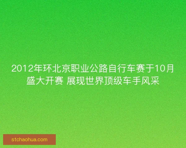 2012年环北京职业公路自行车赛于10月盛大开赛 展现世界顶级车手风采