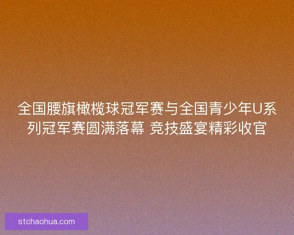 全国腰旗橄榄球冠军赛与全国青少年U系列冠军赛圆满落幕 竞技盛宴精彩收官