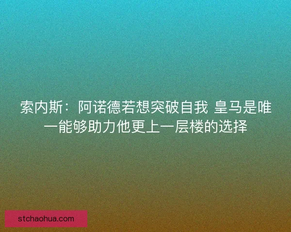 索内斯：阿诺德若想突破自我 皇马是唯一能够助力他更上一层楼的选择