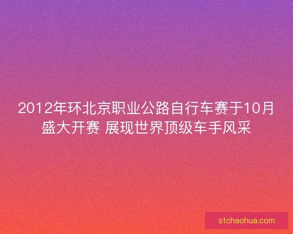 2012年环北京职业公路自行车赛于10月盛大开赛 展现世界顶级车手风采