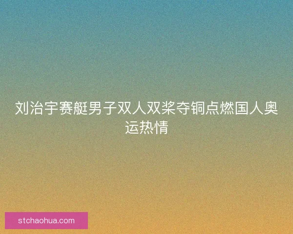 刘治宇赛艇男子双人双桨夺铜点燃国人奥运热情