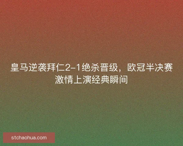 皇马逆袭拜仁2-1绝杀晋级，欧冠半决赛激情上演经典瞬间