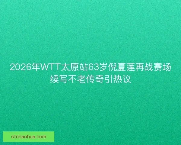 2026年WTT太原站63岁倪夏莲再战赛场续写不老传奇引热议