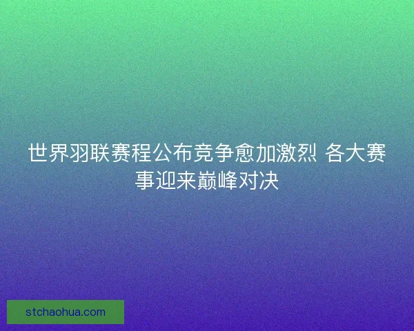 世界羽联赛程公布竞争愈加激烈 各大赛事迎来巅峰对决