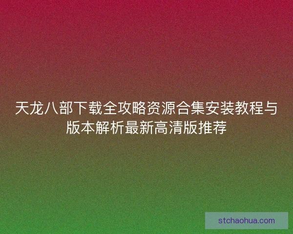天龙八部下载全攻略资源合集安装教程与版本解析最新高清版推荐