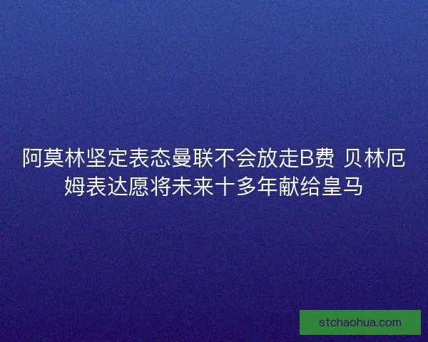 阿莫林坚定表态曼联不会放走B费 贝林厄姆表达愿将未来十多年献给皇马