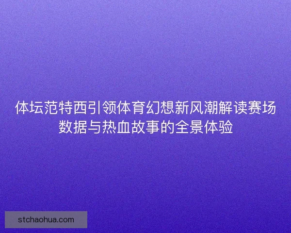 体坛范特西引领体育幻想新风潮解读赛场数据与热血故事的全景体验